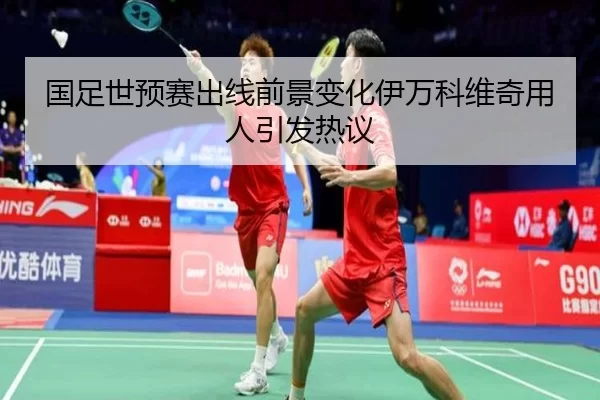 国足世预赛出线前景变化伊万科维奇用人引发热议