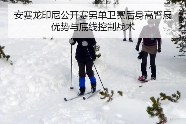 安赛龙印尼公开赛男单卫冕后身高臂展优势与底线控制战术
